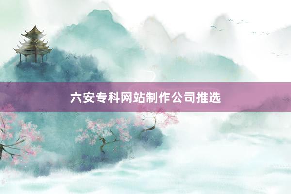 六安专科网站制作公司推选