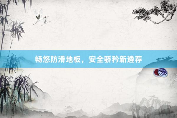 畅悠防滑地板，安全骄矜新遴荐