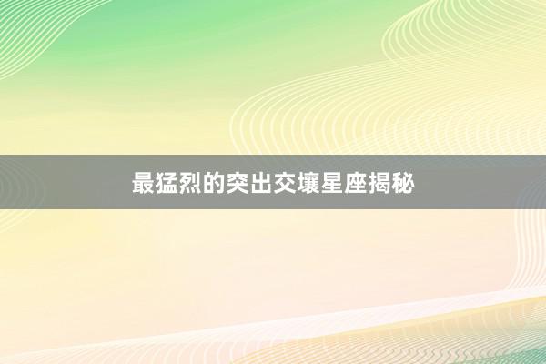 最猛烈的突出交壤星座揭秘