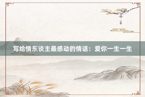 写给情东谈主最感动的情话：爱你一生一生