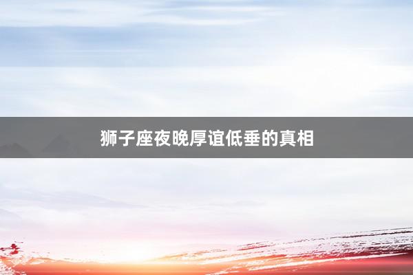 狮子座夜晚厚谊低垂的真相