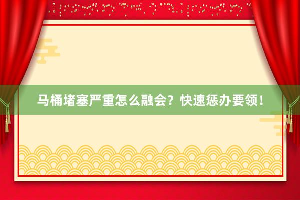 马桶堵塞严重怎么融会？快速惩办要领！