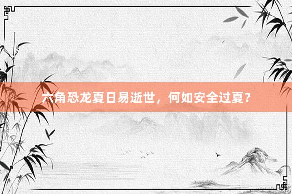六角恐龙夏日易逝世，何如安全过夏？