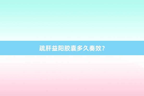 疏肝益阳胶囊多久奏效？