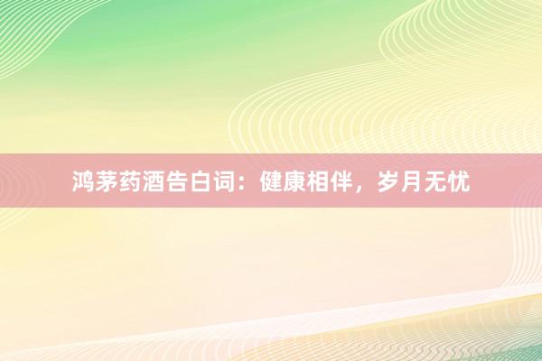 鸿茅药酒告白词：健康相伴，岁月无忧